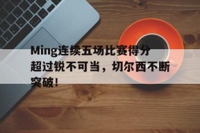 开云-Ming连续五场比赛得分超过锐不可当，切尔西不断突破！-开云